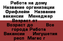 Работа на дому › Название организации ­ Орифлейм › Название вакансии ­ Менеджер  › Возраст от ­ 18 › Возраст до ­ 30 - Все города Работа » Вакансии   . Ингушетия респ.,Магас г.